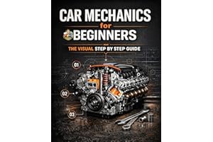 Car Mechanics for Beginners The Visual Step by Step Guide: Learn How Cars Work, Understand Core Systems and Build Practical A