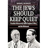The Jews Should Keep Quiet: Franklin D. Roosevelt, Rabbi Stephen S. Wise, and the Holocaust