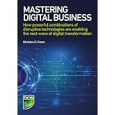 Mastering Digital Business: How Powerful Combinations of Disruptive Technologies are Enabling the Next Wave of Digital Transformation