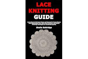 Lace Knitting Guide: Learn How to Knit Lace Wraps and Scarves for Every Season with Lightweight Yarn, Open-Work Stitches, and