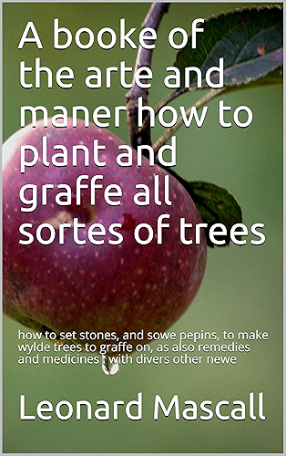 Download A booke of the arte and maner how to plant and graffe all sortes of trees: how to set stones, and sowe pepins, to make wylde trees to graffe on, as also ... : with divers other newe (English Edition) PDF