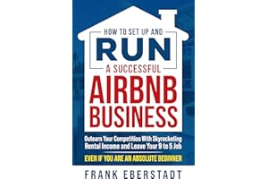 How to Set Up and Run a Successful Airbnb Business: Outearn Your Competition with Skyrocketing Rental Income and Leave Your 9