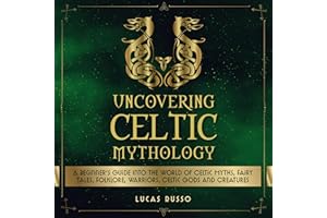 Uncovering Celtic Mythology: A Beginner’s Guide into the World of Celtic Myths, Fairy Tales, Folklore, Warriors, Celtic Gods 