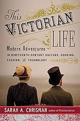 This Victorian Life: Modern Adventures in Nineteenth-Century Culture, Cooking, Fashion, and Technology Kindle Edition