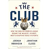 The Club: How the English Premier League Became the Wildest, Richest, Most Disruptive Force in Sports
