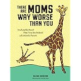There Are Moms Way Worse Than You: Irrefutable Proof That You Are Indeed a Fantastic Parent