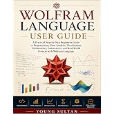 Wolfram Language User Guide: A Practical Step-by-Step Beginner's Guide to Programming, Data Analysis, Visualization, Mathematics, Automation, and Real-World Projects with Wolfram Language