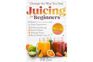 Change The Way You Feel Juicing For Beginners : Kickstart Your Journey and in Days Experience Enhanced Energy Restful Sleep S