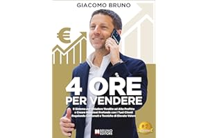 4 Ore Per Vendere: Il Sistema per Chiudere Vendite ad Alto Profitto e Creare Relazioni Profonde con i Tuoi Clienti Regalando 