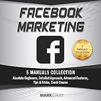 Facebook Marketing: 5 Manuals Collection (Absolute Beginners, Detailed Approach, Advanced Features, Tips & Tricks, Crash Course)
