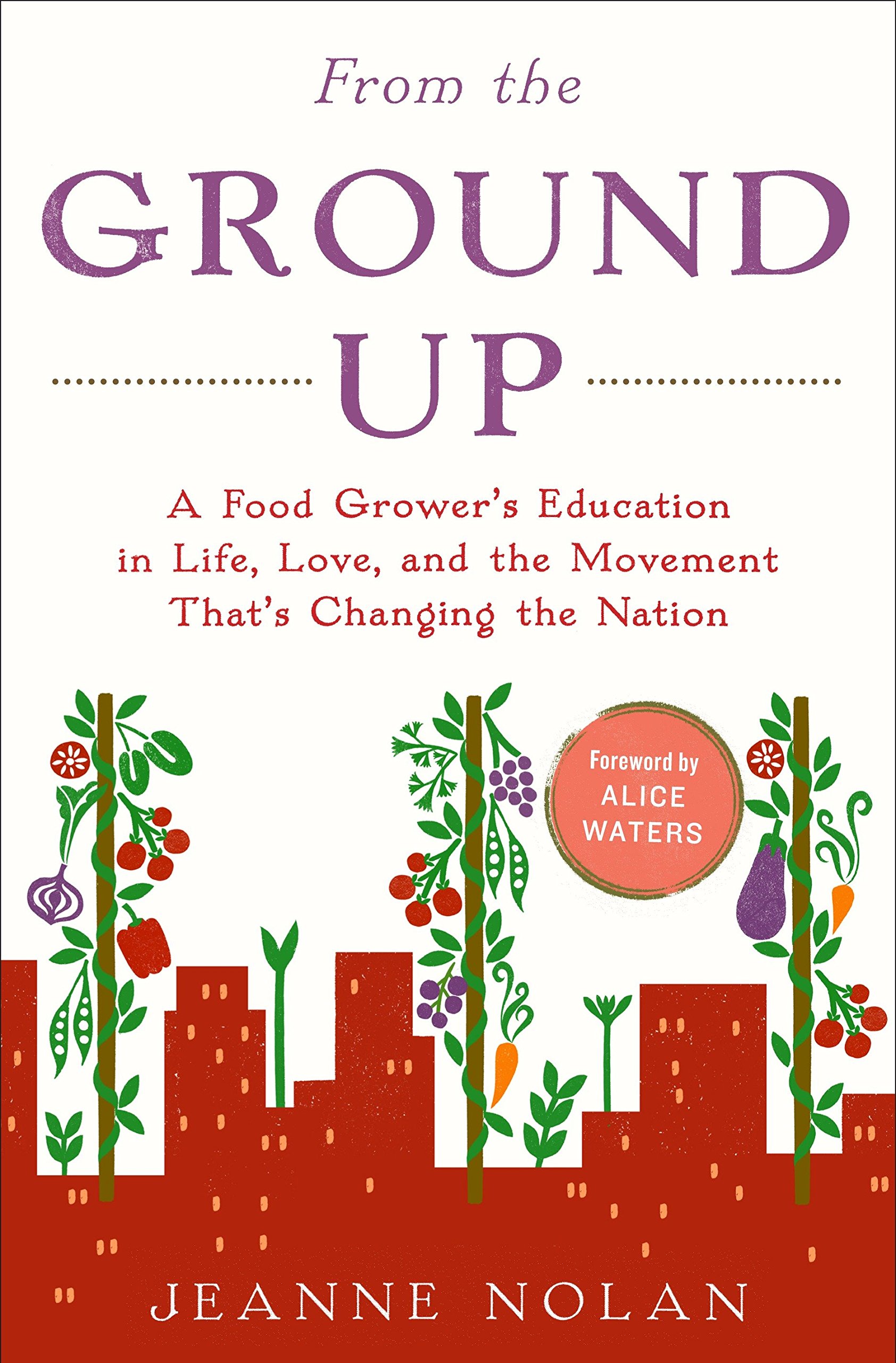 From The Ground Up A Food Grower S Education In Life Love And The Movement That S Changing The Nation Nolan Jeanne Waters Alice 9780812992991 Amazon Com Books