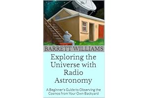 Exploring the Universe with Radio Astronomy: A Beginner's Guide to Observing the Cosmos from Your Own Backyard (Cosmic Explor