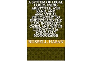 A System of Legal Logic: Using Aristotle, Ayn Rand, and Analytical Philosophy to Understand the Law, Interpret Cases, and Win
