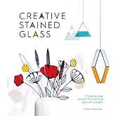Creative Stained Glass: 17 step-by-step projects for stunning glass art and gifts