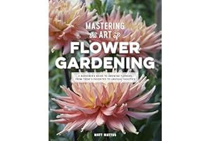 Mastering the Art of Flower Gardening: A Gardener's Guide to Growing Flowers, from Today's Favorites to Unusual Varieties