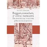 Beggars, Iconoclasts, and Civic Patriots: The Political Culture of the Dutch Revolt