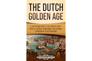 The Dutch Golden Age: A Captivating Guide to the Period of Great Wealth, Cultural Achievement, and Colonial Expansion in the 
