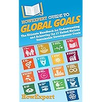 HowExpert Guide to Global Goals: The Ultimate Handbook for Understanding and Achieving the 17 United Nations Sustainable Deve