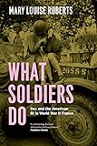 What Soldiers Do: Sex and the American GI in World War II France