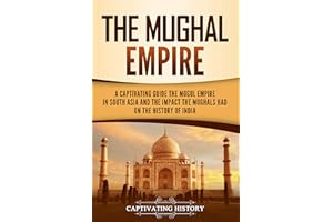 The Mughal Empire: A Captivating Guide to the Mughal Empire in South Asia and the Impact the Mughals Had on the History of In