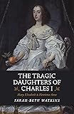 The Tragic Daughters of Charles I: Mary, Elizabeth & Henrietta Anne