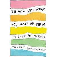 Things Are What You Make of Them: Life Advice for Creatives