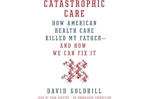Catastrophic Care: How American Health Care Killed My Father - and How We Can Fix It