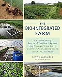 The Bio-Integrated Farm: A Revolutionary Permaculture-Based System Using Greenhouses, Ponds, Compost Piles, Aquaponics, Chickens, and More