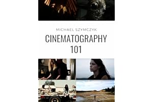 Cinematography 101: Mastering the Art of Visual Storytelling (Independent Filmmaking Series by Michael Szymczyk Book 2)