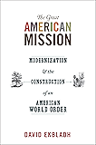 The Great American Mission: Modernization and the Construction of an American World Order (America in the World Book 6)