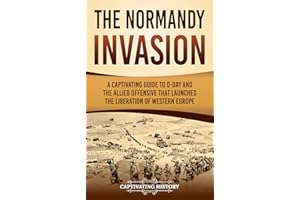The Normandy Invasion: A Captivating Guide to D-Day and the Allied Offensive That Launched the Liberation of Western Europe (