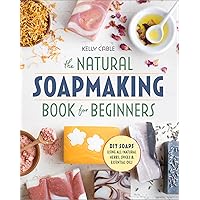 The Natural Soap Making Book for Beginners: Do-It-Yourself Soaps Using All-Natural Herbs, Spices, and Essential Oils