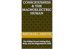 Consciousness & The Magnoelectric Human: The Hidden Forces Linking Mind, Body, and the Magnoelectric Field