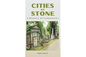 Cities of Stone: A History of Cemeteries: How Cemeteries Reveal the Art, Architecture, and Beliefs of Human Civilization