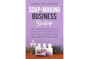 Soap-making Business Startup: The Ultimate Guide on How to Make Natural Soap, Sell It, and Grow a Business from the Comfort o
