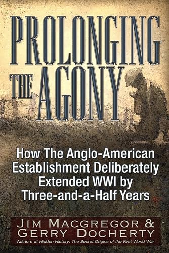 Download Prolonging the Agony: How the Anglo-American Establishment Deliberately Extended WWI by Three-and-a-Half Years. PDF