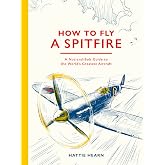 How To Fly A Spitfire: A Nut-and-Bolt Guide to the World's Greatest Aircraft