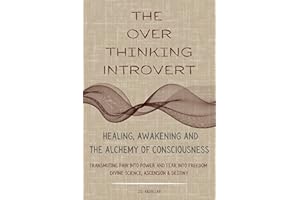 The Over Thinking Introvert: Healing Awakening and the Alchemy Of Consciousness Transmuting Pain Into Power and Fear Into Fre