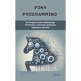 Pony Programming: The Complete Guide to Building High-Performance, Concurrent, and Secure Applications with Pony