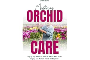 Mastering Orchid Care: Step By Step QuickStart Guide on How to Select, Grow, Display, and Maintain Orchids for Beginners
