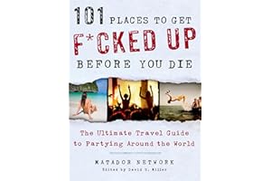 101 Places to Get F*cked Up Before You Die: The Ultimate Travel Guide to Partying Around the World