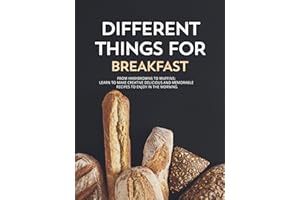 Different Things for Breakfast: From Hashbrowns to Muffins; Learn to Make Creative Delicious and Memorable Recipes to Enjoy i