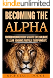 Becoming The Alpha: Control Internal Energy & Master External Game To Lead A Dominant, Fruitful & Triumphant Life