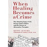 When Healing Becomes a Crime: The Amazing Story of the Hoxsey Cancer Clinics and the Return of Alternative Therapies