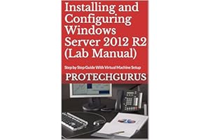 Installing and Configuring Windows Server 2012 R2 (Complete Lab Manual): Step by Step Guide With Virtual Machine Setup