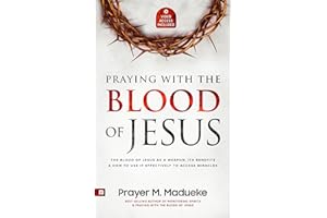 Praying with The Blood of Jesus: The Blood of Jesus as a Weapon, Its Benefits & How to Use it Effectively to Access Miracles 