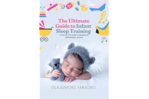 The Ultimate Guide to Infant Sleep Training: A step by step guide to raising an independent sleeper
