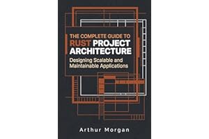 The Complete Guide to Rust Project Architecture: Designing Scalable and Maintainable Applications (The Complete Guide to Rust