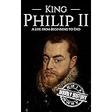 King Philip II: A Life from Beginning to End