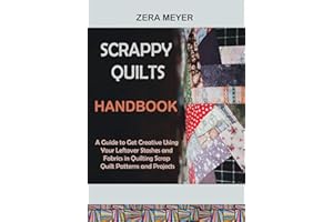 Scrappy Quilts Handbook: A Guide to Get Creative Using Your Leftover Stashes and Fabrics in Quilting Scrap Quilt Patterns and